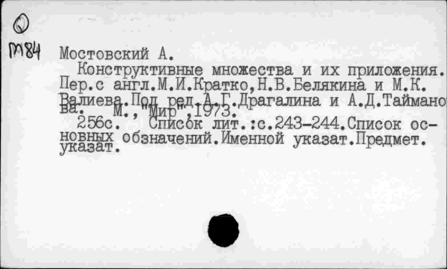 ﻿Мостовский А.
Конструктивные множества и их приложения. Пер.с англ.М.И.Кратко,Н.В.Беллкина и М.К. §|лиев^.Прд од^^.Драгалина и А.Д.Таймано
256с.*’ Списбк^ лит.:с.243-244.Список основных 0бананений.Именной указат. Предмет. УIX.000.1 •